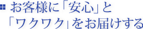 お客様に「安心」と「ワクワク」をお届けする